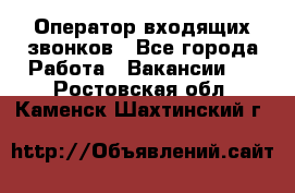  Оператор входящих звонков - Все города Работа » Вакансии   . Ростовская обл.,Каменск-Шахтинский г.